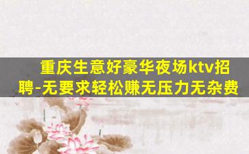 重庆生意好豪华夜场ktv招聘-无要求轻松赚无压力无杂费